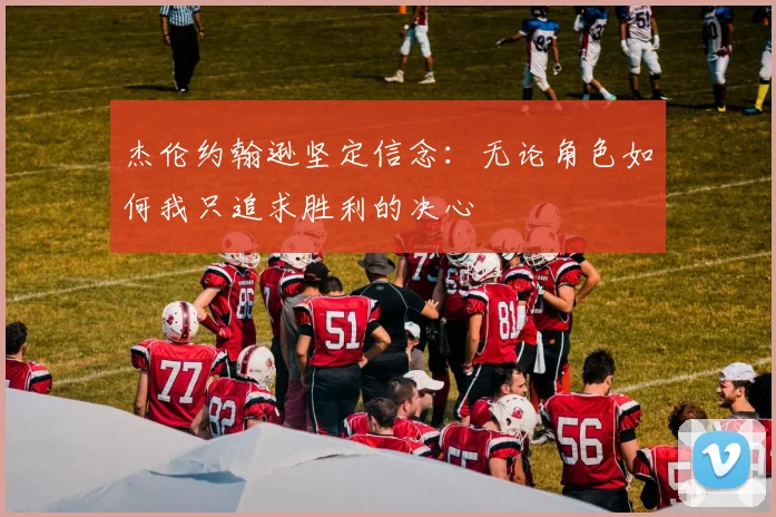杰伦约翰逊坚定信念：无论角色如何我只追求胜利的决心