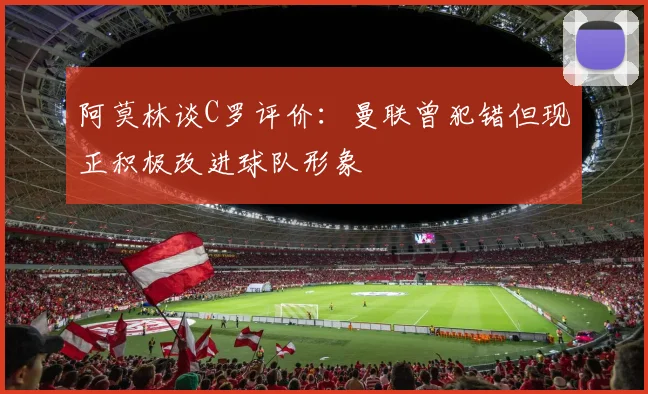 阿莫林谈C罗评价：曼联曾犯错但现正积极改进球队形象