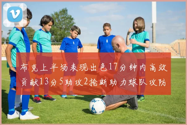 布克上半场表现出色17分钟内高效贡献13分5助攻2抢断助力球队攻防两端