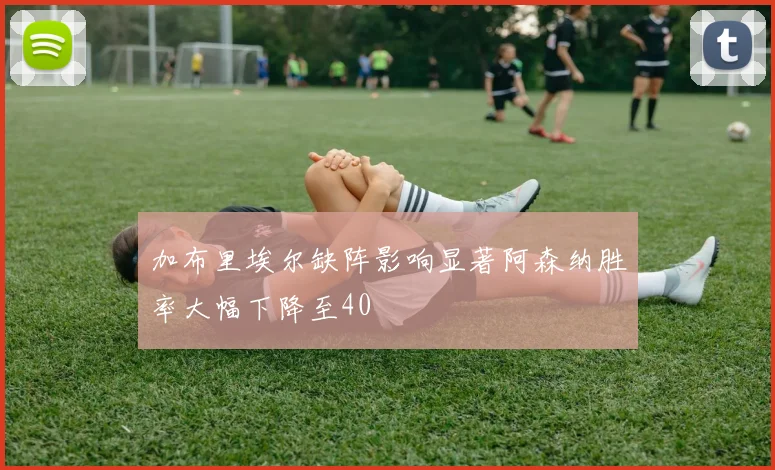 加布里埃尔缺阵影响显著阿森纳胜率大幅下降至40
