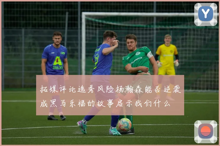 拓媒评论选秀风险杨瀚森能否逆袭成黑马乐福的故事启示我们什么