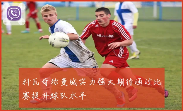 科瓦奇称曼城实力强大期待通过比赛提升球队水平