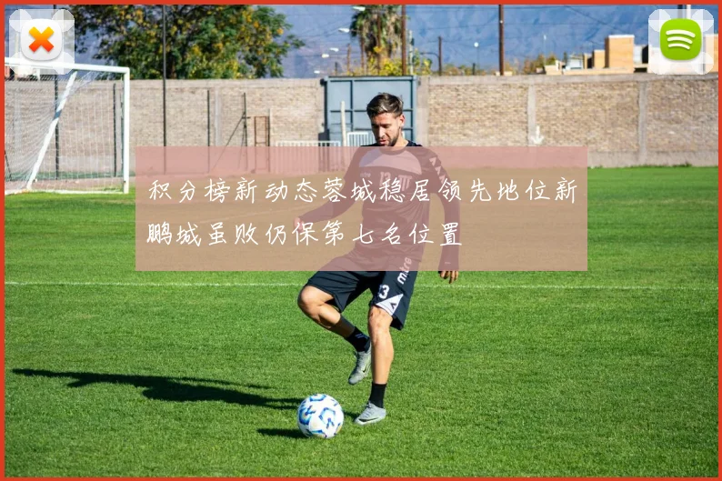 积分榜新动态蓉城稳居领先地位新鹏城虽败仍保第七名位置