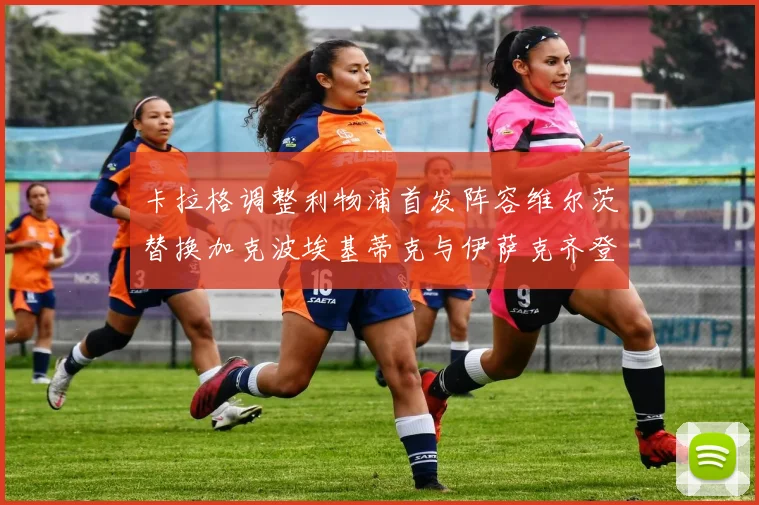 卡拉格调整利物浦首发阵容维尔茨替换加克波埃基蒂克与伊萨克齐登场