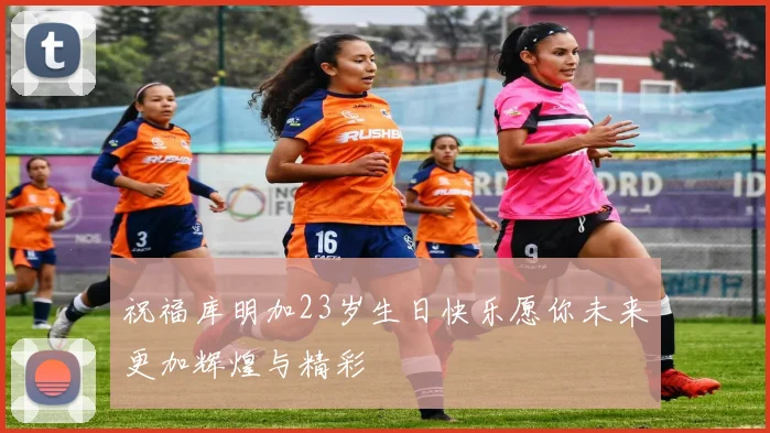 祝福库明加23岁生日快乐愿你未来更加辉煌与精彩