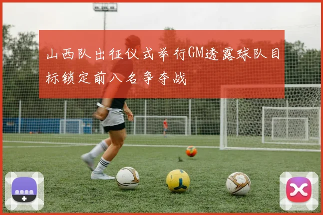 山西队出征仪式举行GM透露球队目标锁定前八名争夺战