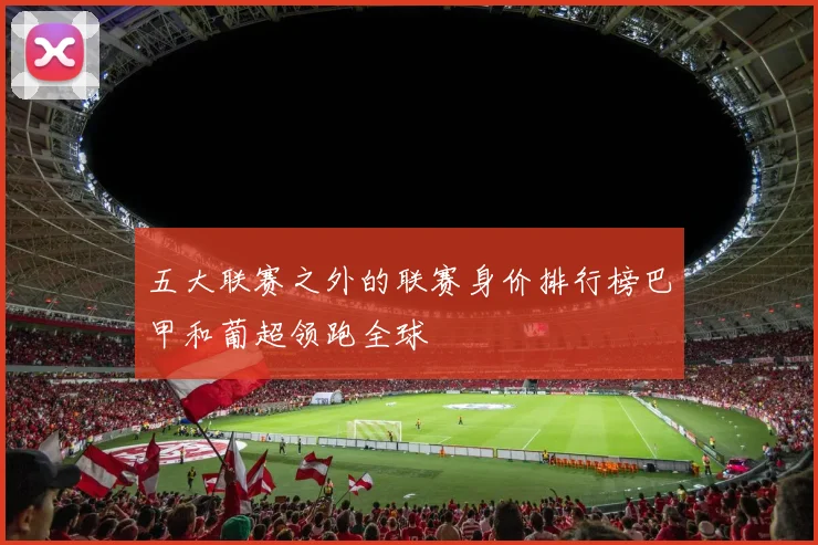 五大联赛之外的联赛身价排行榜巴甲和葡超领跑全球