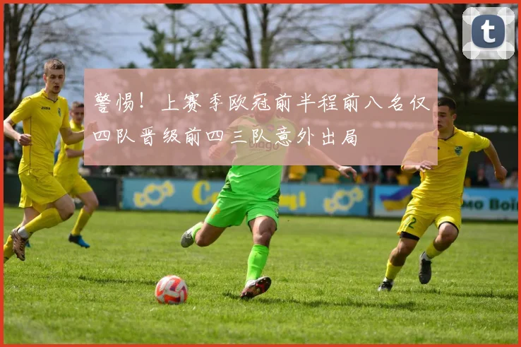 警惕！上赛季欧冠前半程前八名仅四队晋级前四三队意外出局