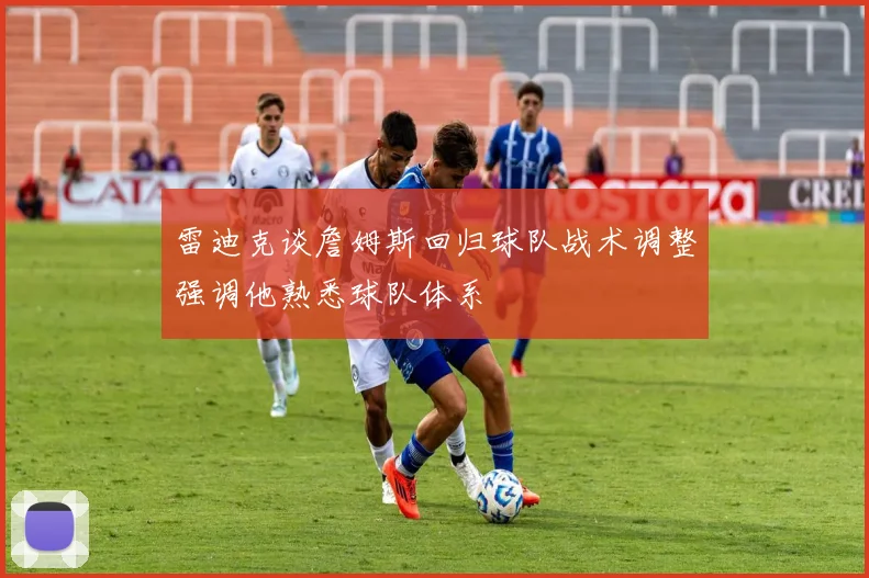 雷迪克谈詹姆斯回归球队战术调整强调他熟悉球队体系