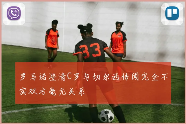 罗马诺澄清C罗与切尔西传闻完全不实双方毫无关系