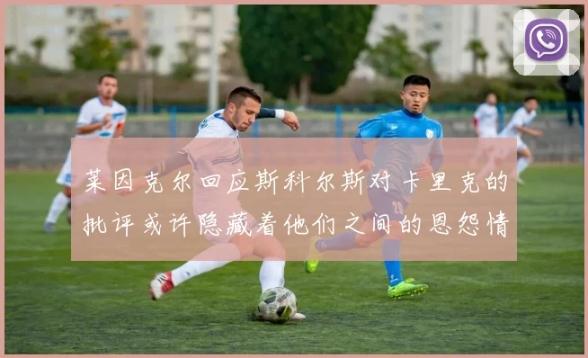 莱因克尔回应斯科尔斯对卡里克的批评或许隐藏着他们之间的恩怨情仇