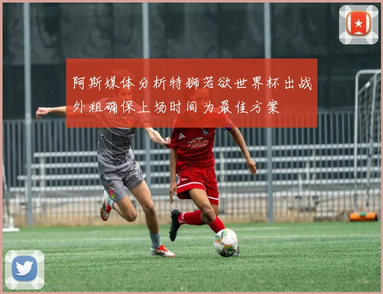 阿斯媒体分析特狮若欲世界杯出战外租确保上场时间为最佳方案