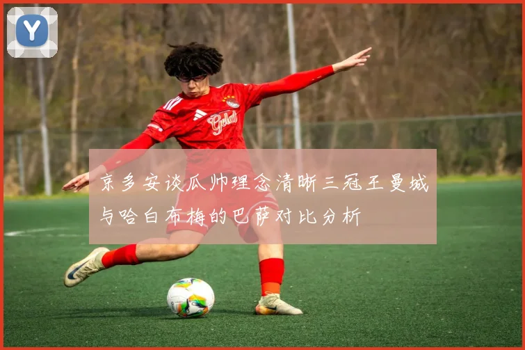 京多安谈瓜帅理念清晰三冠王曼城与哈白布梅的巴萨对比分析