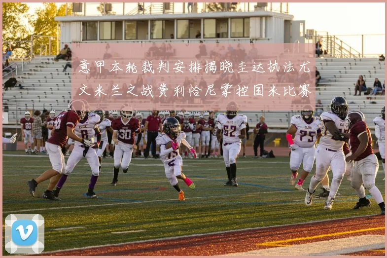 意甲本轮裁判安排揭晓圭达执法尤文米兰之战费利恰尼掌控国米比赛
