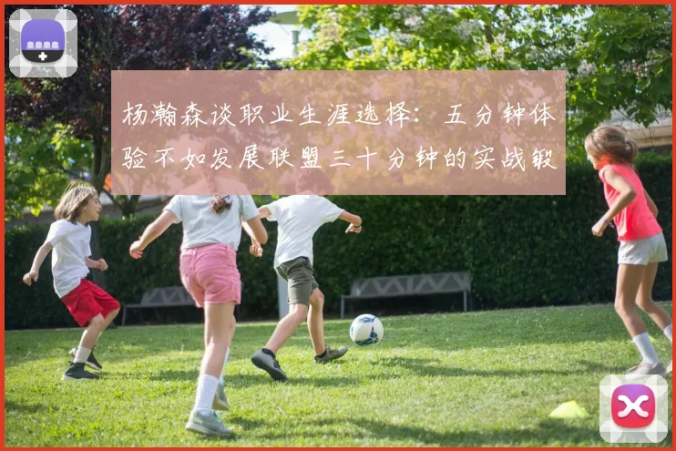 杨瀚森谈职业生涯选择：五分钟体验不如发展联盟三十分钟的实战锻炼