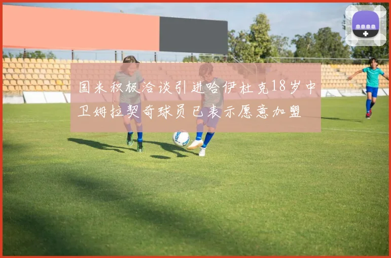 国米积极洽谈引进哈伊杜克18岁中卫姆拉契奇球员已表示愿意加盟