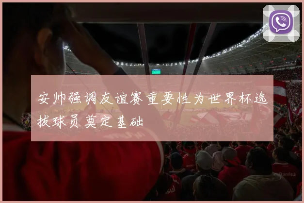 安帅强调友谊赛重要性为世界杯选拔球员奠定基础