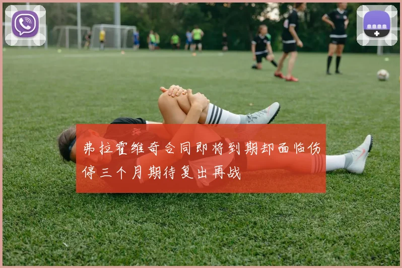 弗拉霍维奇合同即将到期却面临伤停三个月期待复出再战