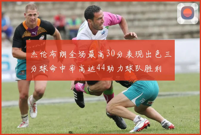 杰伦布朗全场最高30分表现出色三分球命中率高达44助力球队胜利