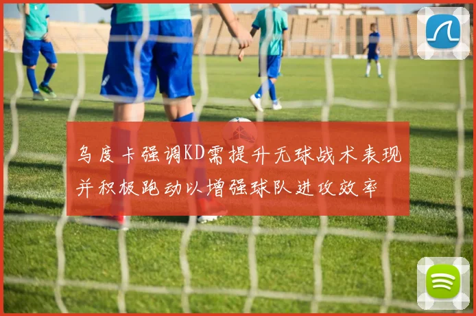 乌度卡强调KD需提升无球战术表现并积极跑动以增强球队进攻效率