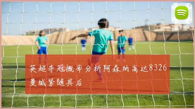 英超夺冠概率分析阿森纳高达8326曼城紧随其后
