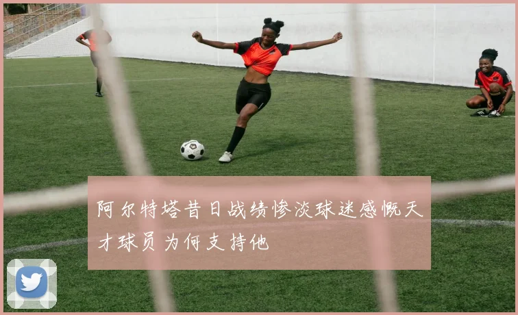 阿尔特塔昔日战绩惨淡球迷感慨天才球员为何支持他