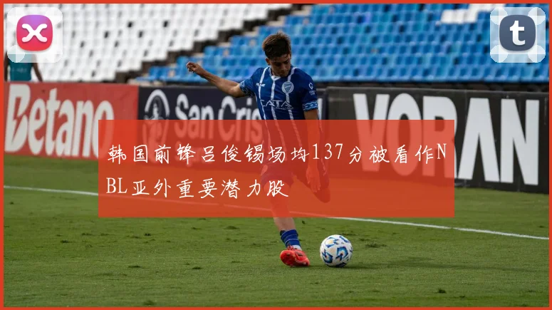 韩国前锋吕俊锡场均137分被看作NBL亚外重要潜力股