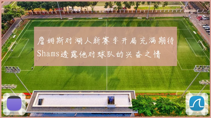 詹姆斯对湖人新赛季开局充满期待Shams透露他对球队的兴奋之情