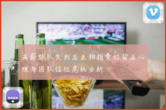 高薪球队失利后互相指责的背后心理与团队信任危机分析