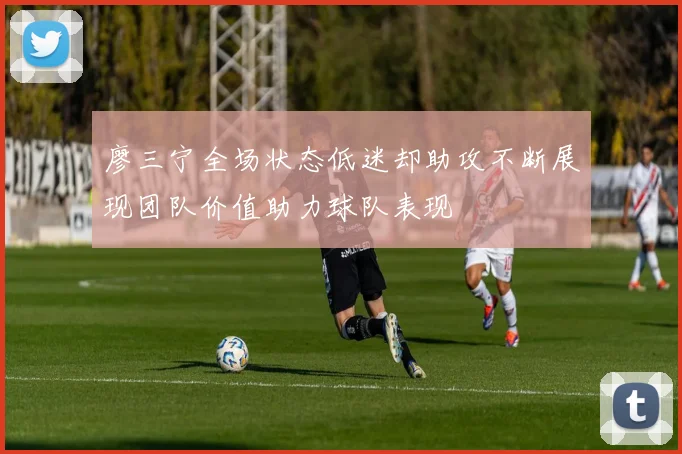 廖三宁全场状态低迷却助攻不断展现团队价值助力球队表现