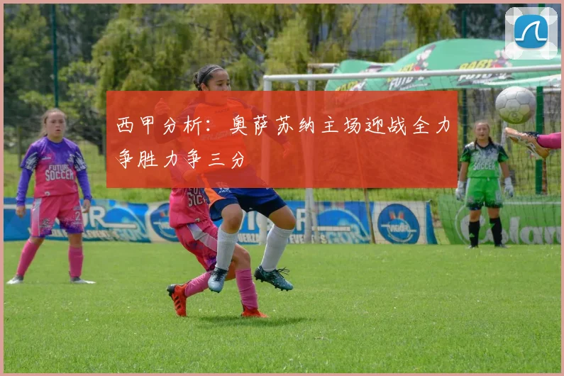 西甲分析：奥萨苏纳主场迎战全力争胜力争三分