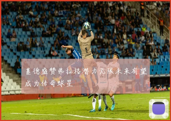 基德盛赞弗拉格潜力无限未来有望成为传奇球星