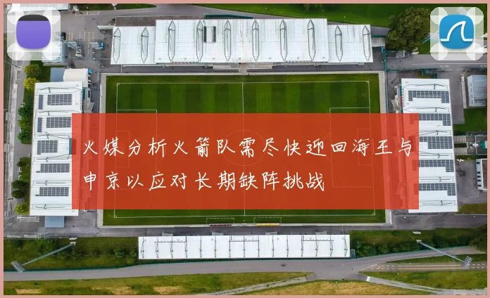 火媒分析火箭队需尽快迎回海王与申京以应对长期缺阵挑战