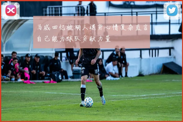 马威回忆被湖人退货心情复杂直言自己能为球队贡献力量