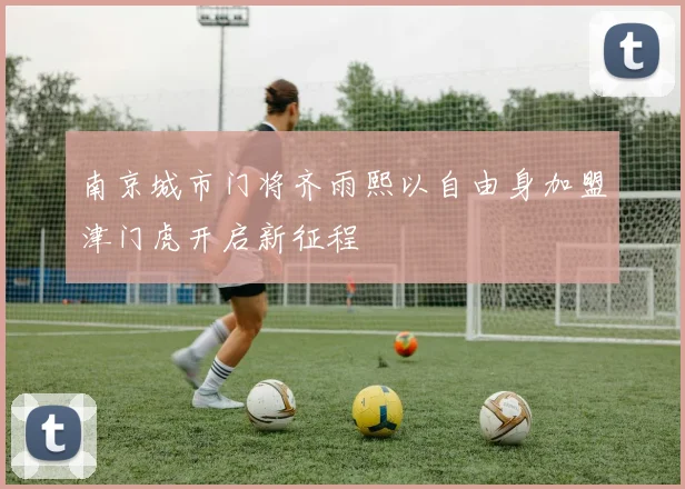南京城市门将齐雨熙以自由身加盟津门虎开启新征程