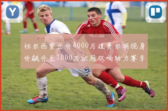 切尔西曾出价4000万追费尔明现身价飙升至7000万欧冠双响助力赛季双10