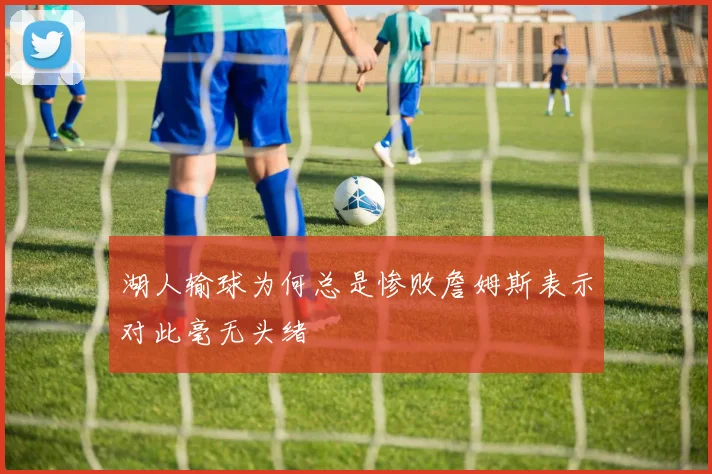 湖人输球为何总是惨败詹姆斯表示对此毫无头绪