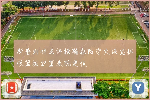 斯普利特点评杨瀚森防守失误克林根篮板护筐表现更佳