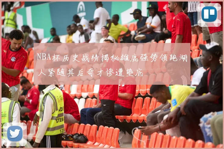 NBA杯历史战绩揭秘雄鹿强势领跑湖人紧随其后奇才惨遭垫底