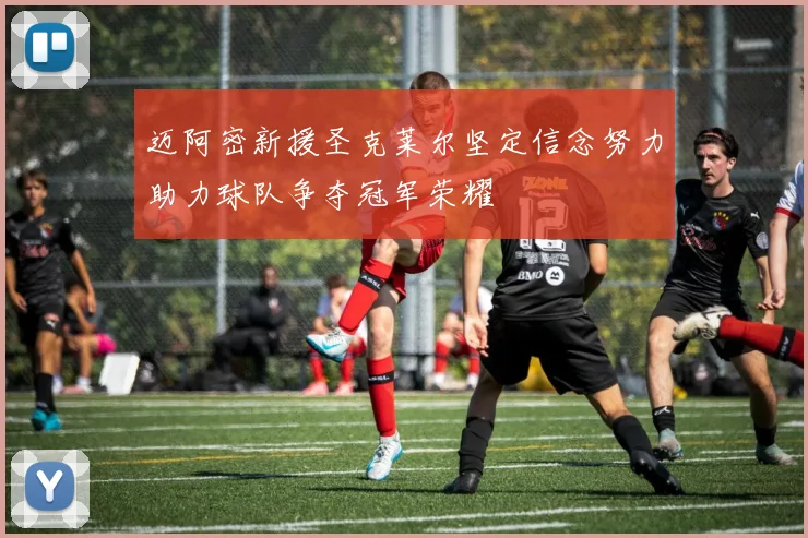 迈阿密新援圣克莱尔坚定信念努力助力球队争夺冠军荣耀
