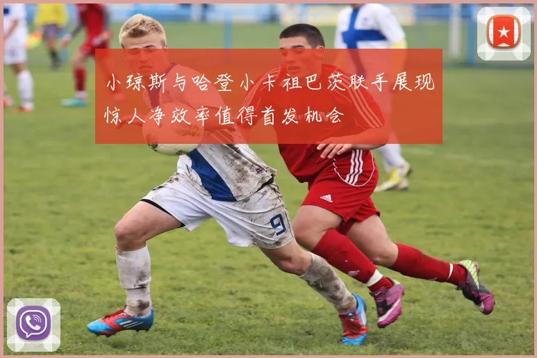 小琼斯与哈登小卡祖巴茨联手展现惊人净效率值得首发机会