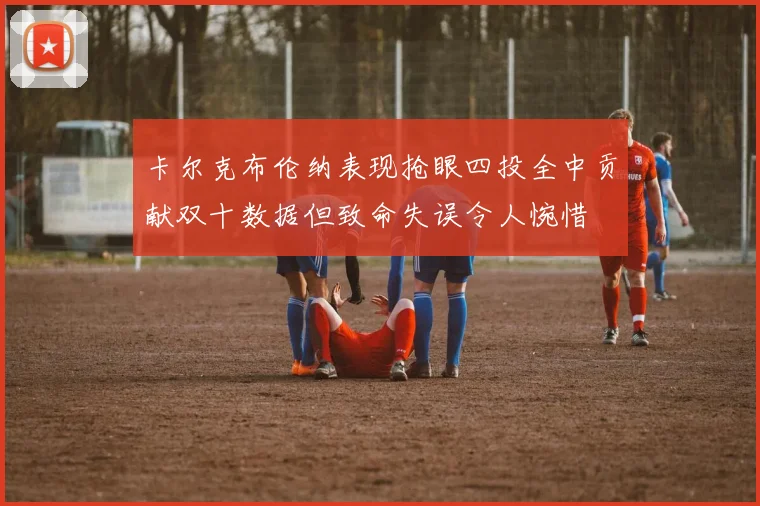 卡尔克布伦纳表现抢眼四投全中贡献双十数据但致命失误令人惋惜